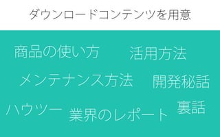ダウンロードコンテンツを用意
商品の使い方 活用方法
メンテナンス方法
業界のレポートハウツー
開発秘話
裏話
 