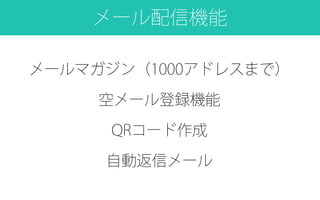 メール配信機能
メールマガジン（1000アドレスまで）
空メール登録機能
QRコード作成
自動返信メール
 