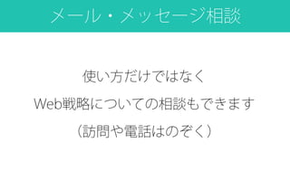 メール・メッセージ相談
使い方だけではなく
Web戦略についての相談もできます
（訪問や電話はのぞく）
 
