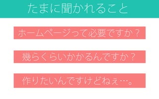 ホームページって必要ですか？
幾らくらいかかるんですか？
作りたいんですけどねぇ…。
たまに聞かれること
 