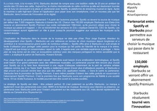 Il y a trois mois, à la mi-mars 2014, Starbucks décidait de rompre avec une tradition vieille de 20 ans en arrêtant de
vendre des CD dans ses cafés. Aujourd’hui, la chaîne internationale de cafés confirme qu’elle est résolument tournée
vers le futur en annonçant à la place un partenariat avec Spotify, la plateforme de streaming musical en ligne. Après
la machine à café high-tech Clover et l’application pour payer avec son smartphone, c’est un nouveau pas que fait
Starbucks dans l’univers de l’innovation et du digital.
En quoi consiste le partenariat exactement ? A partir de l’automne prochain, Spotify va devenir la source de musique
par défaut des 7,000 magasins Stabucks à travers les US. Chacun des 150,000 employés Starbucks aux Etats-Unis
recevra un abonnement Spotify Premium (qui coûte normalement 10$/mois), qu’ils pourront utiliser pour choisir la
musique qui passe en magasin. « On va transformer les serveurs en DJs » explique Daniel Ek, CEO de Spotify. Les
consommateurs auront également un rôle à jouer puisqu’ils pourront suggérer aux serveurs les musiques qu’ils
veulent écouter.
L’implication de Starbucks dans le monde de la musique ne date pas d’hier. Pour Jorge Espinel, directeur du
développement chez Spotify « Starbucks est une référence en termes de choix musicaux depuis longtemps et a
contribué à la reconnaissance grand public de nombreux artistes ». Spotify offre ainsi à Starbucks un outil simple et
facile d’utilisation pour partager cette passion pour la musique qui fait partie de l’identité de la marque à la sirène.
L’objectif est que lorsqu’un consommateur repart du café, il reparte avec une véritable expérience à partager. « Notre
plan de long terme est de créer un écosystème extérieur avec des marques partageant la même sensibilité que la
nôtre », a expliqué le patron de Starbucks, Howard Schultz.
Pour Jorge Espinel, le partenariat était naturel : Starbucks avait besoin d’une amélioration technologique, et Spotify
avait besoin d’un grand partenaire avec des références musicales. Le partenariat pourrait être encore plus crucial
pour Spotify qui a du faire face récemment à une vague d’attaques notamment de la part de certains artistes
célèbres comme Jay Z ou Taylor Swift. Spotify a réellement besoin d’avoir plus d’utilisateurs payants, et Starbucks a
déjà prouvé qu’il pouvait vendre bien plus que des cafés (CD, application mobile…). Dans le cadre du partenariat,
Starbucks fera la promotion de Spotify Premium, il sera même possible d’obtenir des cafés gratuits en souscrivant à
l’abonnement Spotify Premium. C’est la première fois que Starbucks ouvre son programme de fidélité à une société
tierce. S’il se révèle fructueux, le modèle pourrait bien être ouvert à d’autres sociétés.
La stratégie de Spotify est claire : être présent partout. Et c’est justement ce qu’offre Starbucks. La marque a
également noué des partenariats avec Uber, BMW et le festival de musique Bonnaroo pour étendre sa présence. Le
partenariat avec Starbucks porte pour l’instant uniquement sur les restaurants aux US, mais devrait rapidement être
étendu au Canada et au Royaume-Uni.
Partenariat entre
Spotify et
Starbucks pour
permettre aux
serveurs de
choisir la musique
qui passe dans le
restaurant
150,000
employés
Starbucks se
verront offrir un
abonnement
Spotify Premium
Starbucks
résolument
tourné vers
l’innovation
#Starbucks
#Spotify
#retail
#UserExperience
http://www.wired.com/2015/05/starbucks-spotify/
http://techcrunch.com/2015/05/18/spotify-inks-deal-with-starbucks-putting-customers-in-charge-of-in-store-music/#.1evhua:fOX2
http://www.latribune.fr/technos-medias/streaming-musical-starbucks-s-associe-a-spotify-477131.html
 