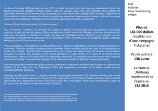 La startup française Ubithings lance en juin 2015 un objet connecté pour tous ceux qui désespèrent d'avoir une
playlist parfaitement adaptée à chaque instant. L’objet en question c’est Prizm, une pyramide d’une vingtaine de
centimètres de haut qui se branche à vos enceintes ou à votre chaîne Hifi et diffuse de la musique. L’algorithme de
Prizm sélectionne les morceaux en fonctions des goûts des personnes présentes dans la pièce, qu’il aura reconnues
grâce à leurs smartphones, bracelets connectés ou tout autre objet connecté via bluetooth.
Comment Prizm fait-il pour choisir LA bonne musique ?
Pour commencer, l’utilisateur se connecte via Deezer ou Spotify et communique ainsi ses playlists et ses goûts
musicaux. A partir de ces informations, Prizm va peaufiner le profil musical de l’utilisateur grâce aux interactions qu’il
aura avec ce dernier. Il prendra en compte les likes que l’utilisateur pourra attribuer à une chanson via son
smartphone ou directement en appuyant sur la « pyramide » Prizm. Il prendra aussi en compte le fait que l’utilisateur
aille jusqu’au bout d’une chanson ou non.
Pierre Gochgarian, co-fondateur de la startup affirme que " Grâce aux algorithmes que nous développons depuis un
an et demi, Prizm est capable en quelques jours seulement d’avoir une idée précise des goûts de ses utilisateurs en
fonction du contexte ". En effet, Prizm s’appuie aussi sur le contexte pour définir le type de morceau qu’il va diffuser.
L’appareil est équipé d’un sonotone qui lui permet d’évaluer le niveau sonore de la pièce et de savoir ainsi si
l’ambiance est festive, ou s’il s’agit plutôt d’un tête-à-tête romantique. En combinant ces informations avec l’heure de
la journée (en soirée ou au réveil par exemple) Prizm identifie le contexte et diffuse la musique appropriée.
Prizm peut aussi faire matcher les goûts musicaux de plusieurs personnes identifiées dans la pièce en croisant leurs
playlists. Et pour aller plus loin, l’algorithme offrira des suggestions musicales sur le même modèle que les
suggestions Spotify et Deezer.
Ubithings fait déjà bonne route. La startup a bouclé sa campagne Kickstarter le 27 novembre dernier avec succès
puisque les fonds levés s’élevaient à plus de 161 000 dollars pour 70 000 dollars initialement requis. Elle a aussi été
sélectionnée pour représenter la French Tech lors du CES 2015. Par ailleurs, Prizm sera commercialisé à partir de
juin au prix de 169 dollars à l’unité, soit environ 136 euros.
Plus de
161 000 dollars
récoltés lors
d’une campagne
Kickstarter
Prizm coûtera
136 euros
La startup
Ubithings
représentait la
France au
CES 2015
#IoT
#playlist
#machineLearning
#Prizm
http://www.journaldugeek.com/2014/10/15/prizm-un-objet-connecte-qui-rend-vos-enceintes-intelligentes/
http://www.journaldunet.com/web-tech/start-up/prizm-enceintes-intelligentes-kickstarter.shtml
http://www.usine-digitale.fr/editorial/prizm-l-objet-connecte-qui-invente-la-musique-sur-mesure.N302841
http://www.clubic.com/audio-hifi/lecteur-audio-reseau/actualite-732839-prizm-lecteur-audio-reseau.html
 