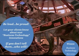 Be loud…be proud!
Let your clients know
about next
“Business-Technology”
innovations
If you don’t tell
them…who will?
Weave
Business
Technology
Mars 2015
 