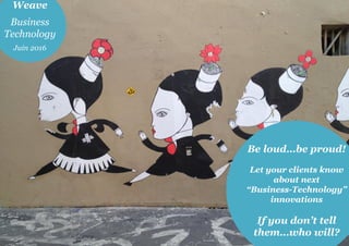 Be loud…be proud!
Let your clients know
about next
“Business-Technology”
innovations
If you don’t tell
them…who will?
Weave
Business
Technology
Juin 2016
 