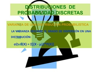 DISTRIBUCIONES DE
PROBABILIDAD DISCRETAS
VARIANZA DE UNA DISTRIBUCION PROBABILISTICA
LA VARIANZA DESCRIBE EL GRADO DE DISPERSIÓN EN UNA
DISTRIBUCIÓN:
σ2= E(X) = Σ[(X - µ)2*P(X)]
 
