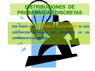 DISTRIBUCIONES DE
PROBABILIDAD DISCRETAS
POR TANTO UNA VARIABLE ALEATORIA ES UNA
DESCRIPCIÓN NUMÉRICA DEL RESULTADO DE UN
EXPERIMENTO ALEATORIO.
 