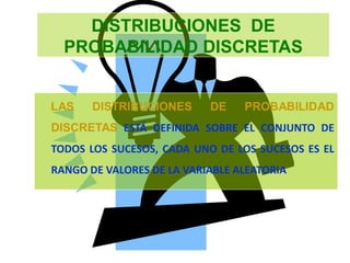 DISTRIBUCIONES DE
PROBABILIDAD DISCRETAS
LAS DISTRIBUCIONES DE PROBABILIDAD
DISCRETAS ESTÁ DEFINIDA SOBRE EL CONJUNTO DE
TODOS LOS SUCESOS, CADA UNO DE LOS SUCESOS ES EL
RANGO DE VALORES DE LA VARIABLE ALEATORIA
 