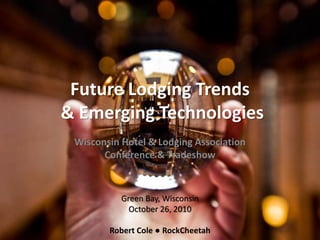 Future Lodging Trends
& Emerging Technologies
Wisconsin Hotel & Lodging Association
Conference & Tradeshow
Green Bay, Wisconsin
October 26, 2010
Robert Cole ● RockCheetah
 