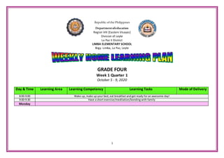 1
Republic ofthe Philippines
Departmentofeducation
Region VIII [Eastern Visayas]
Division of Leyte
La Paz II District
LIMBA ELEMENTARY SCHOOL
Brgy. Limba, La Paz, Leyte
GRADE FOUR
Week 1 Quarter 1
October 5 - 9, 2020
Day & Time Learning Area Learning Competency Learning Tasks Mode of Delivery
8:00-9:00 Wake up, make up your bed, eat breakfast and get ready for an awesome day!
9:00-9:30 Have a short exercise/meditation/bonding with family
Monday
 