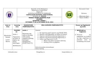 Republic of the Philippines
Department of Education
Region III
SCHOOLS DIVISION OF ZAMBALES
CASTILLEJOS NATIONAL HIGH SCHOOL
SCHOOL ID: 301015
Document Code:
Revision:
Effectivity Date:
WEEKLY HOME LEARNING PLAN
FILIPINO
QUARTER 2 WEEK 1
OCTOBER 17-20 to OCTOBER 22-23, 2021
Name of Office:
Araw at
Oras
Learning
Area
KASANAYANG
PAMPAGKATUTO
MGA GAWAING PAMPAGKATUTO Paraan ng Paghahatid
ng aralin
Miyerkules-
Sabado
Lunes-
Martes
FILIPINO
10
Aralin 1
Pagsasama
ng salita sa
pagbuo ng
Ibang.
Kahulugan
(Kolokasyon)
Aralin 1
Naisasama ang
salita sa iba pang
salita upang
makabuo ng ibang
kahulugan
(kolokasyon).
(F10PT-IIa-b-71)
Gawain:
1. Sa sagutang papel sagutan ang BALIK-ARAL.
2. Basahin ang Pagtalakay sa Paksa at Gawain.
3. Sagutan ang Pinatnubayang Pagsasanay 1
4. Sagutan ang Pinatnubayang Pagsasanay 2
5. Gawin ang Pagsusulit A at B.
 Mayos ang daloy ng bawat saknong
 Sariling estilo sa paglikha
Online Kumustahan at konsultasyon
Online Teaching
✔ MODULAR na
Pagkatuto
✔ Personal na
pagpapasa ng modyul
ng mga magulang sa
paaralan ayon sa
itinakdang oras/araw.
.
Inihanda nina:: Pinagtibay ni: Inaprubahan ni::
 