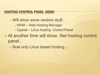 HOSTING CONTROL PANEL DEMO
 Will show some random stuff..
 WHM – Web Hosting Manager
 Cpanel – Linux hosting Control Panel
 At another time will show .Net hosting control
panel..
 Now only Linux based hosting...
 