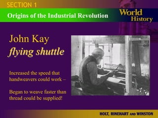 SECTION 1
Origins of the Industrial Revolution


John Kay
flying shuttle
Increased the speed that
handweavers could work –

Began to weave faster than
thread could be supplied!
 
