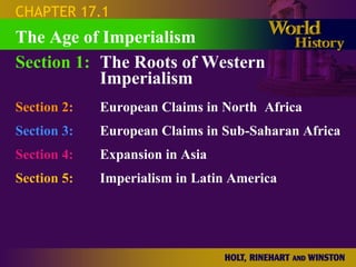 CHAPTER 17.1
Section 1: The Roots of Western
Imperialism
Section 2: European Claims in North Africa
Section 3: European Claims in Sub-Saharan Africa
Section 4: Expansion in Asia
Section 5: Imperialism in Latin America
The Age of Imperialism
 