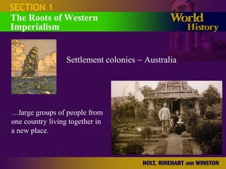 SECTION 1
The Roots of Western
Imperialism
Settlement colonies ~ Australia
…large groups of people from
one country living together in
a new place.
 