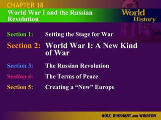 CHAPTER 18 Section 1: Setting the Stage for War Section 2: World War I: A New Kind  of War Section 3: The Russian Revolution Section 4:   The Terms of Peace Section 5:   Creating a “New” Europe World War I and the Russian Revolution 