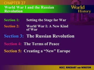 CHAPTER 27 Section 1: Setting the Stage for War Section 2: World War I: A New Kind  of War Section 3: The Russian Revolution Section 4:   The Terms of Peace Section 5:   Creating a “New” Europe World War I and the Russian Revolution 