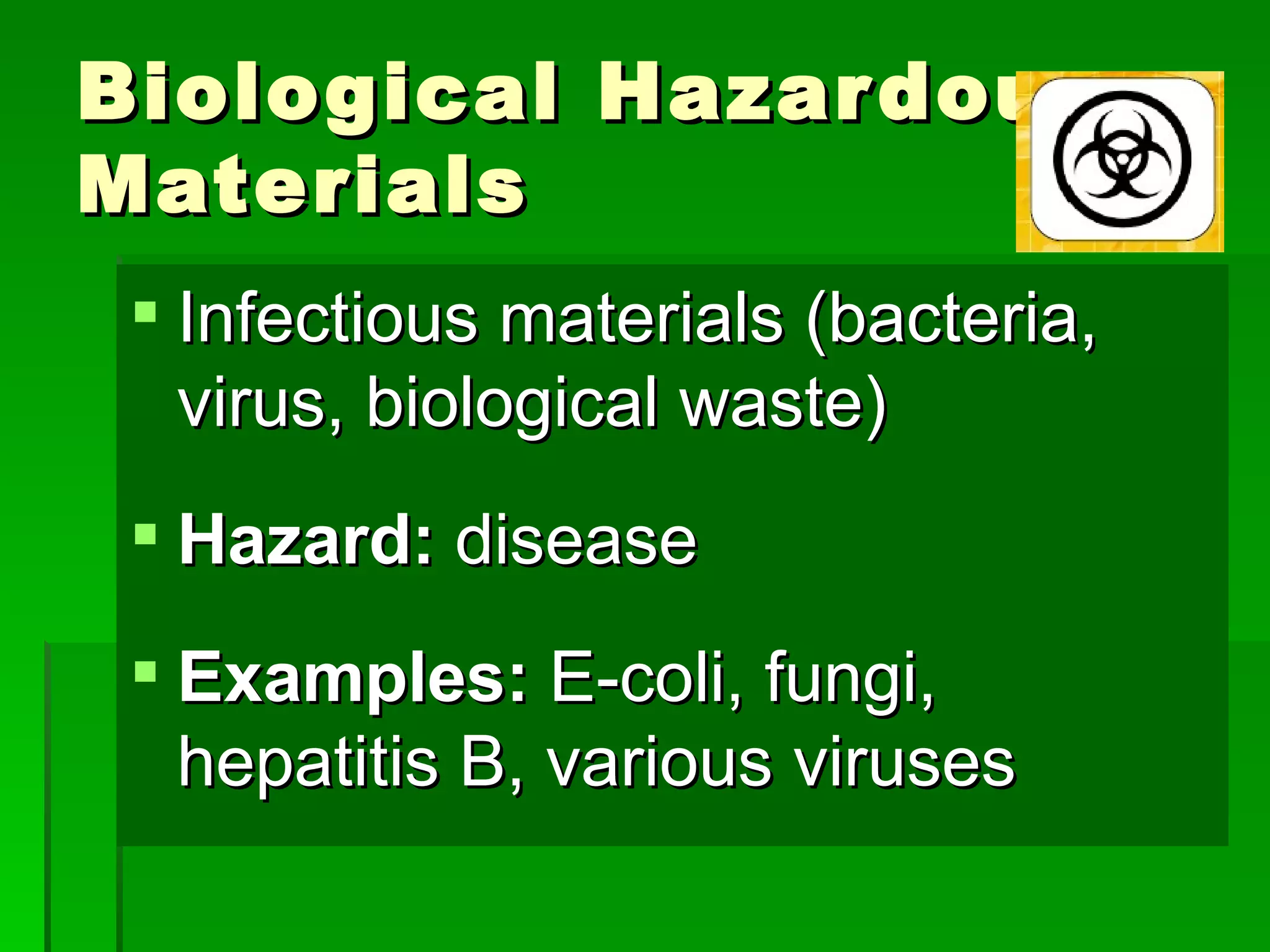 Biological Hazar dous
Materials
  Infectious materials (bacteria,
   virus, biological waste)
  Hazard: disease
  Examples: E-coli, fungi,
   hepatitis B, various viruses
 