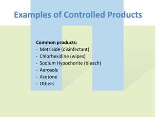Examples of Controlled Products
Common products:
- Metricide (disinfectant)
- Chlorhexidine (wipes)
- Sodium Hypochorite (bleach)
- Aerosols
- Acetone
- Others
 