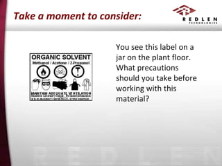 Take a moment to consider:
You see this label on a
jar on the plant floor.
What precautions
should you take before
working with this
material?

 