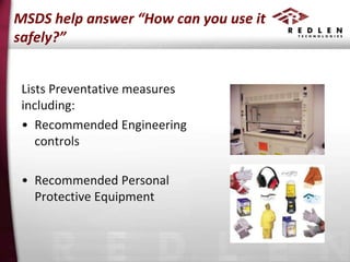 MSDS help answer “How can you use it
safely?”
Lists Preventative measures
including:
• Recommended Engineering
controls
• Recommended Personal
Protective Equipment

 