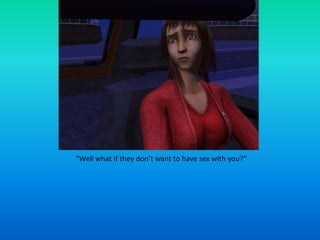 “Well what if they don’t want to have sex with you?”