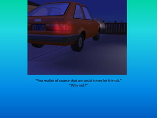 “You realize of course that we could never be friends.”“Why not?”