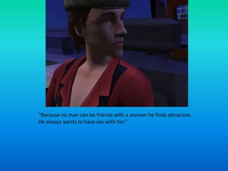 “Because no man can be friends with a woman he finds attractive.  He always wants to have sex with her.”