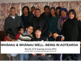 WHĀNAU & WHĀNAU WELL- BEING IN AOTEAROA
Results of Te Kupenga Survey 2013
Atawhai Tibble, Te Kupenga Project Manager, Statistics NZ
 