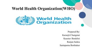 World Health Organization(WHO)
Prepared By:
Karanjit Changmai
Kaustav Bordoloi
Ranjan Saikia
Santaparna Borthakur
 