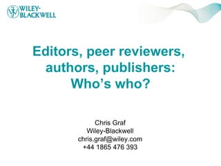 Editors, peer reviewers,
 authors, publishers:
      Who’s who?

             Chris Graf
          Wiley-Blackwell
       chris.graf@wiley.com
        +44 1865 476 393
 