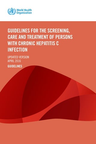 GUIDELINES FOR THE SCREENING,
CARE AND TREATMENT OF PERSONS
WITH CHRONIC HEPATITIS C
INFECTION
UPDATED VERSION
APRIL 2016
GUIDELINES
 