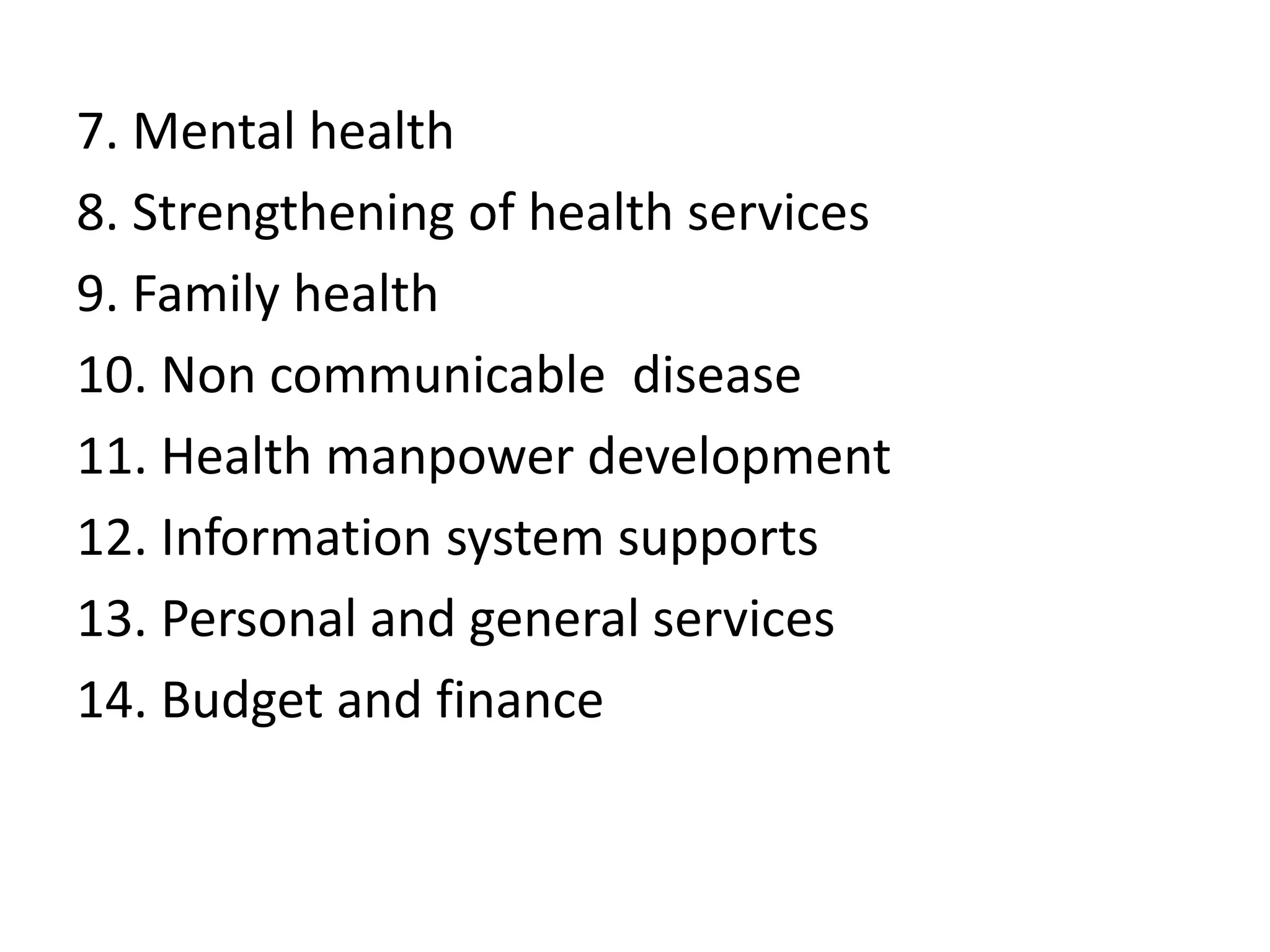 7. Mental health
8. Strengthening of health services
9. Family health
10. Non communicable disease
11. Health manpower development
12. Information system supports
13. Personal and general services
14. Budget and finance
 