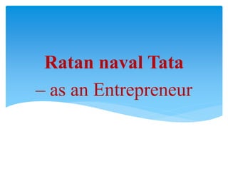 Ratan naval Tata
– as an Entrepreneur
 