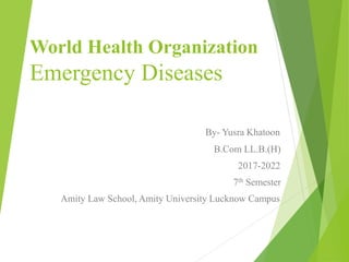World Health Organization
Emergency Diseases
By- Yusra Khatoon
B.Com LL.B.(H)
2017-2022
7th Semester
Amity Law School, Amity University Lucknow Campus
 