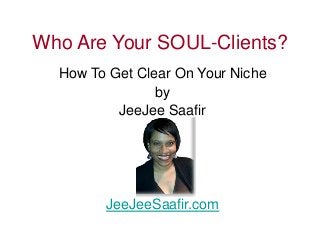 Who Are Your SOUL-Clients? 
How To Get Clear On Your Niche 
by 
JeeJee Saafir 
JeeJeeSaafir.com 
 