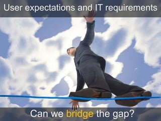 User expectations and IT requirements

Can we bridge the gap?

 