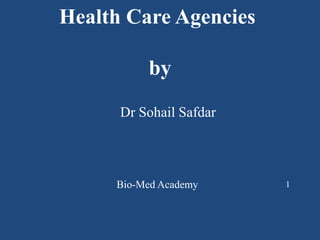 Bio-Med Academy 1
Health Care Agencies
by
Dr Sohail Safdar
 