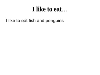 I like to eat… I like to eat fish and penguins 