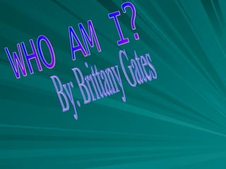 WHO AM I? By: Brittany Gates 