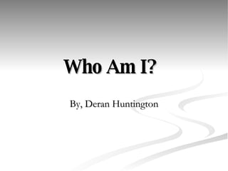 Who Am I?   By, Deran Huntington 