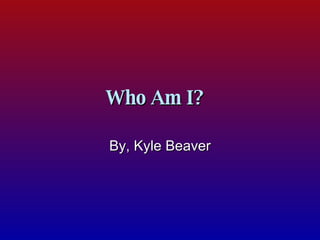 Who Am I?   By, Kyle Beaver 
