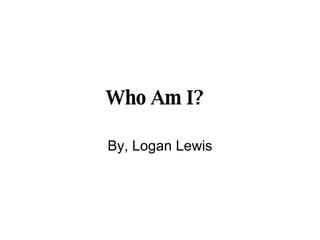 Who Am I?   By, Logan Lewis 