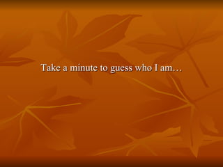 Take a minute to guess who I am… 