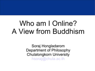 Who am I Online?
A View from Buddhism
     Soraj Hongladarom
   Department of Philosophy
   Chulalongkorn University
     hsoraj@chula.ac.th
 