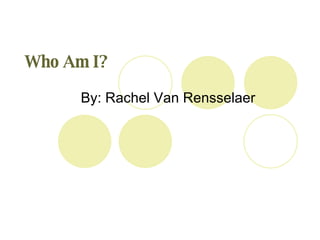 Who Am I?   By: Rachel Van Rensselaer 
