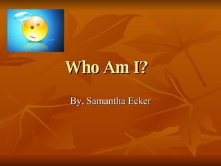 Who Am I?   By, Samantha Ecker 