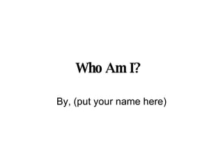 Who Am I?   By, (put your name here) 