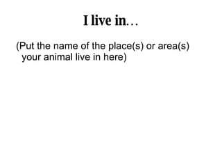 I live in… (Put the name of the place(s) or area(s) your animal live in here) 