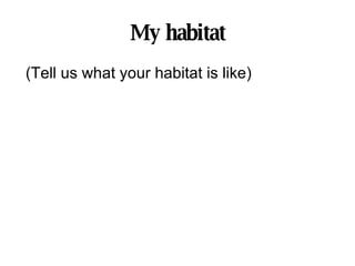 My habitat (Tell us what your habitat is like) 