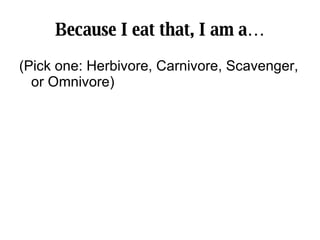 Because I eat that, I am a… (Pick one: Herbivore, Carnivore, Scavenger, or Omnivore) 